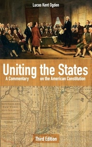 Lucas Kent Ogden - Uniting the States - A Commentary on the American Constitution: Third Edition.
