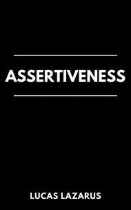 Assertiveness: Master the Art of Communication and Transform Your Life
