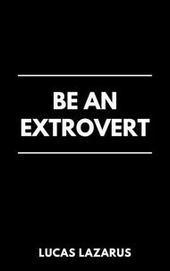 Be an Extrovert: How to Unlock Confidence, Build Meaningful Connections and Thrive in Social Situations