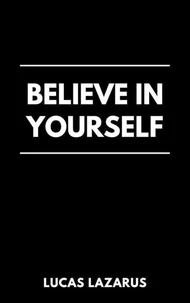Believe in Yourself: Unlock the Power of Self-Belief and Create the Life You Deserve