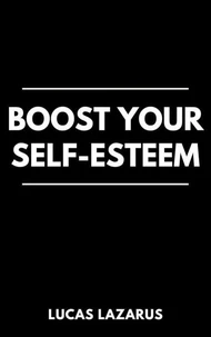 Boost Your Self-Esteem: How to Overcome Self-Doubt, Build Confidence and Truly Believe in Yourself