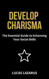 Develop Charisma: The Essential Guide to Enhancing Your Social Skills