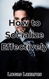 How to Socialize Effectively: Be Charming and Create Meaningful Relationships