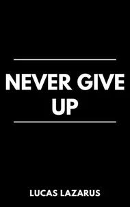 Never Give Up: The Ultimate Guide to Staying Strong, Overcoming Challenges and Winning