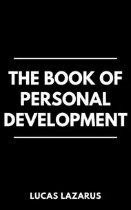 The Book of Personal Development: How to Master Your Mind, Build Positive Habits and Create the Life You Want