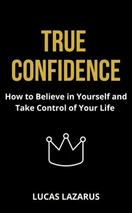 True Confidence: How to Believe in Yourself and Take Control of Your Life