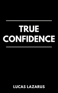 True Confidence: How to Believe in Yourself, Take Control of Your Life and Thrive