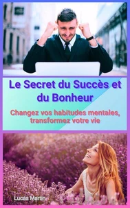 Le Secret du Succès et du Bonheur : Changez vos habitudes mentales, transformez votre vie