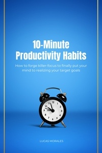  LUCAS MORALES - 10-Minute Productivity Habits: How to forge killer-focus to finally put your mind to realizing your target goals.