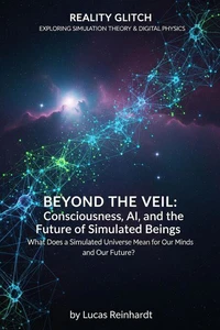 Beyond the Veil: Consciousness, AI, and the Future of Simulated Beings: What Does a Simulated Universe Mean for Our Minds and Our Future?