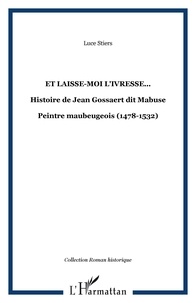 Luce Stiers - Et laisse-moi l'ivresse... - Histoire de Jean Gossaert dit Mabuse - Peintre maubeugeois (1478-1532).