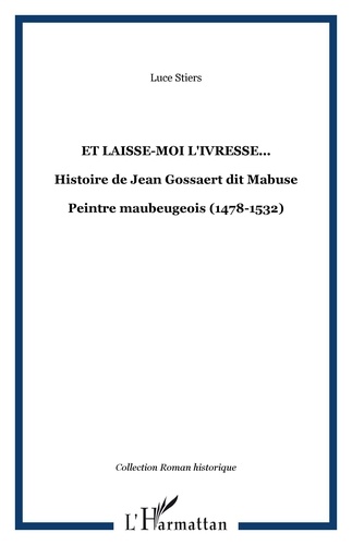 Luce Stiers - Et laisse-moi l'ivresse... - Histoire de Jean Gossaert dit Mabuse - Peintre maubeugeois (1478-1532).