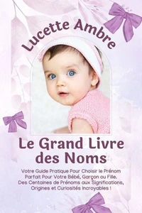 Le Grand Livre des Noms: Votre Guide Pratique Pour Choisir le Prénom Parfait Pour Votre Bébé, Garçon ou Fille. Des Centaines de Prénoms aux Significations, Origines et Curiosités Incroyables !