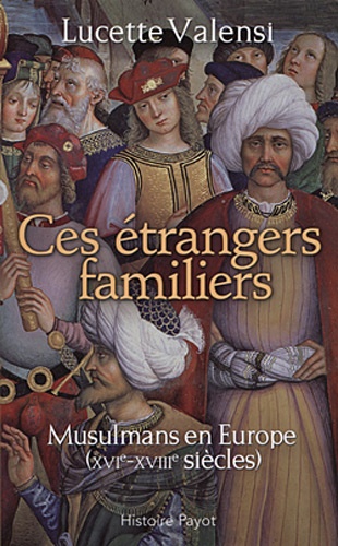 Lucette Valensi - Ces étrangers familiers - Musulmans en Europe (XVIe-XVIIIe siècles).
