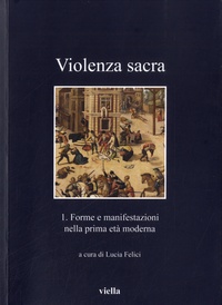 Lucia Felici - Violenza sacra - Tome 1, Forme e manifestazioni nella prima età moderna.