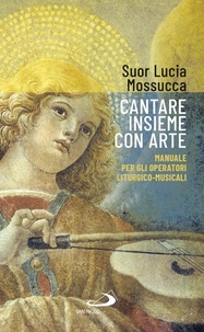 Lucia Mossucca - Cantare insieme con arte - Manuale per gli operatori liturgico-musicali.
