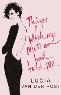 Lucia Van Der Post - Things I Wish My Mother Had Told Me - Lessons in Grace and Elegance.