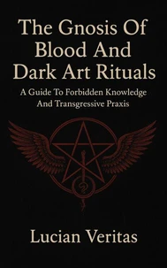The Gnosis Of Blood And Dark Art Rituals A Guide To Forbidden Knowledge And Transgressive Praxis