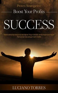 Success: Proven Strategies to Boost Your Profits (Motivational Keys to Achieve Your Goals and Improve Your Personal Development Skills)