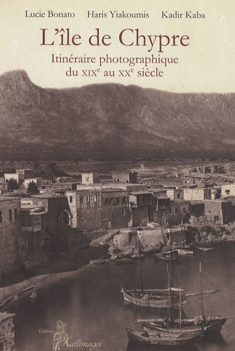 Lucie Bonato et Haris Yiakoumis - L'Ile de Chypre - Itinéraire photographique du XIXe au XXe siècle.