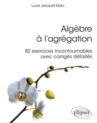 Lucie Jacquet-Malo - Algèbre à l'agrégation - 82 exercices incontournables avec corrigés détaillés.