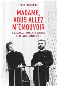 Lucie Tesnière - Madame, vous allez m'émouvoir - Une famille française à travers deux guerres mondiales.