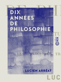 Lucien Arréat - Dix années de philosophie - Études critiques sur les principaux travaux publiés de 1891 à 1900.