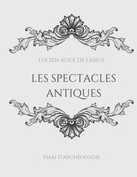 Lucien Augé de Lassus - Les spectacles antiques - Essai d'archéologie.