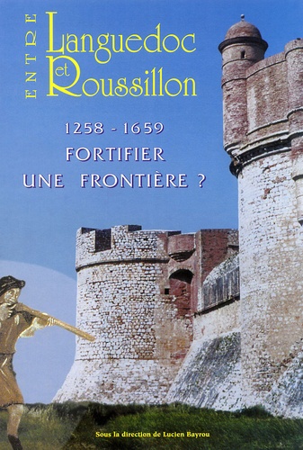 Lucien Bayrou - Entre Languedoc et Roussillon - 1258-1659 Fortifier une frontière ?.