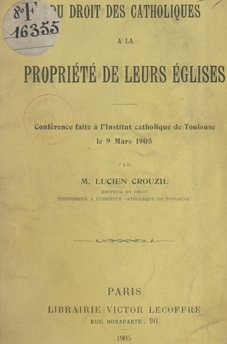 Du droit des Catholiques à la propriété de leurs églises. Conférence faite à l'Institut catholique de Toulouse, le 9 mars 1905