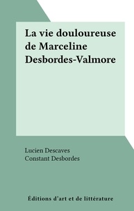 Lucien Descaves et Constant Desbordes - La vie douloureuse de Marceline Desbordes-Valmore.