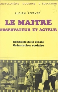 Lucien Lefèvre - Le maître, observateur et acteur - Conduite de la classe, orientation scolaire.