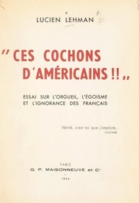 Lucien Lehman - Ces cochons d'Américains ! - Essai sur l'orgueil, l'égoïsme et l'ignorance des Français.