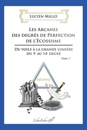 Lucien Millo - Les arcanes des degrés de perfection de l'Ecossisme - Tome 5, Du voile à la grande lumière du 5e au 14e degré.