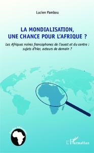Lucien Pambou - La mondialisation, une chance pour l'Afrique ? - Les Afriques noires francophones de l'ouest et du centre : sujets d'hier, acteurs de demain ?.