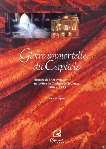 Lucien Remplon - Gloire immortelle du Capitole - Histoire de l'art lyrique au Théâtre du Capitole de Toulouse (1880-1995).