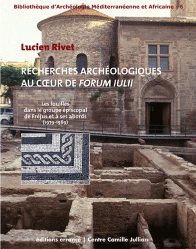 Lucien Rivet - Recherches archéologiques au coeur de Forum Iulii - Les fouilles dans le groupe épiscopal de Fréjus et à ses abords (1979-1989).