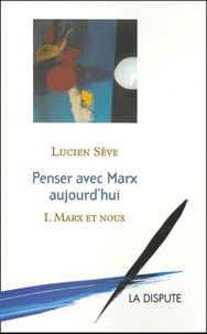 Lucien Sève - Penser avec Marx aujourd'hui - Tome 1, Marx et nous.