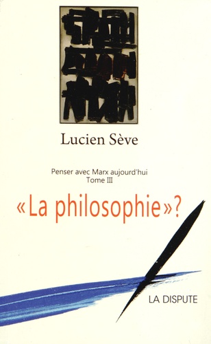 Lucien Sève - Penser avec Marx aujourd'hui - Tome 3, "La philosophie" ?.