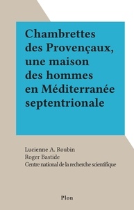 Lucienne A. Roubin et  Centre national de la recherch - Chambrettes des Provençaux, une maison des hommes en Méditerranée septentrionale.