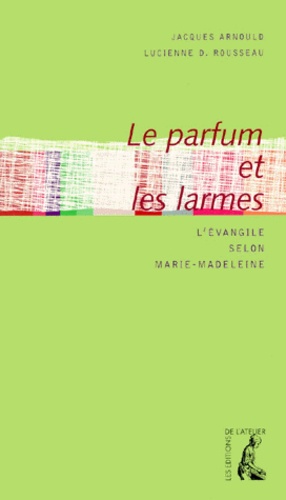 Lucienne-D Rousseau et Jacques Arnould - Le Parfum Et Les Larmes. L'Evangile Selon Marie-Madeleine.