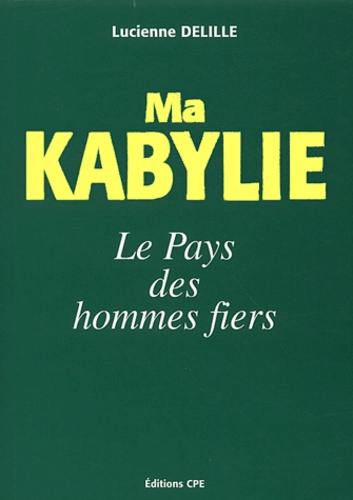 Lucienne Delille - Ma Kabylie, du Djurdjura aux Monts Babors - Le pays des hommes fiers.