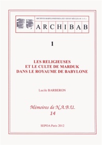 Lucile Barberon - ARCHIBAB (Archives babyloniennes XXe-XVIIe siècles avant J-C) - Volume 1, Les religieuses et le culte de Marduk dans le royaume de Babylone.