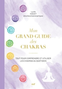 Lucile Huguet - Mon grand guide des chakras - Tout pour comprendre et utiliser les chakras au quotidien.