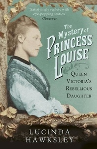 Lucinda Hawksley - The Mystery of Princess Louise - Queen Victoria's Rebellious Daughter.