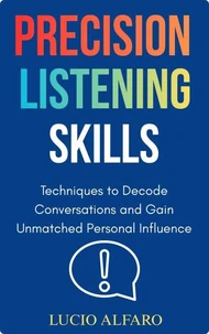 Precision Listening Skills: Techniques to Decode Conversations and Gain Unmatched Personal Influences