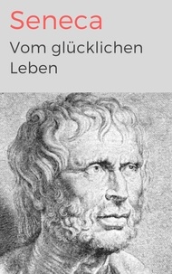 Lucius Annaeus Seneca - Vom glücklichen Leben - Vollständige deutsche Ausgabe.