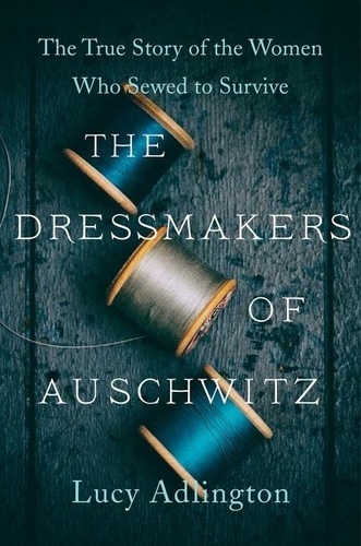 The Dressmakers of Auschwitz. The True Story of the Women Who Sewed to Survive