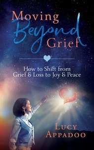  Lucy Appadoo - Moving Beyond Grief - How To Shift From Grief &amp; Loss To Joy &amp; Peace.