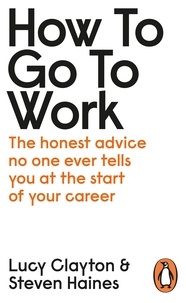 Lucy Clayton et Steven Haines - How to Go to Work - The Honest Advice No One Ever Tells You at the Start of Your Career.